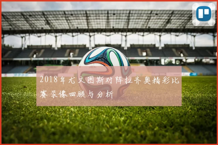 2018年尤文图斯对阵拉齐奥精彩比赛录像回顾与分析