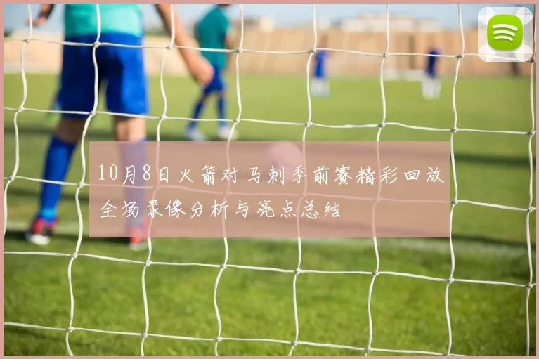 10月8日火箭对马刺季前赛精彩回放全场录像分析与亮点总结