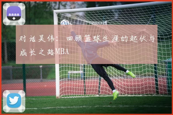 对话吴伟：回顾篮球生涯的起伏与成长之路MBA