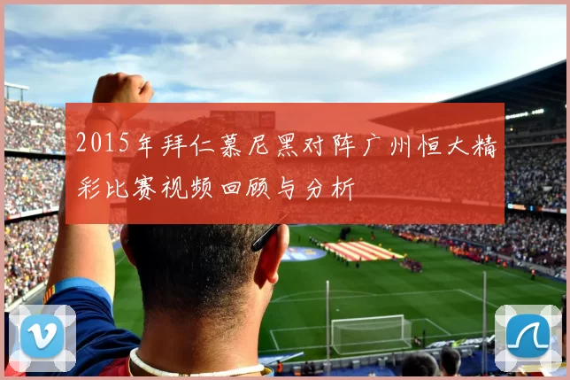 2015年拜仁慕尼黑对阵广州恒大精彩比赛视频回顾与分析