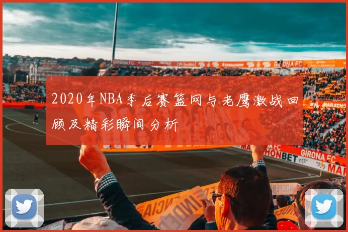 2020年NBA季后赛篮网与老鹰激战回顾及精彩瞬间分析