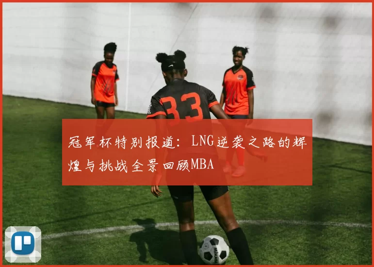 冠军杯特别报道：LNG逆袭之路的辉煌与挑战全景回顾MBA