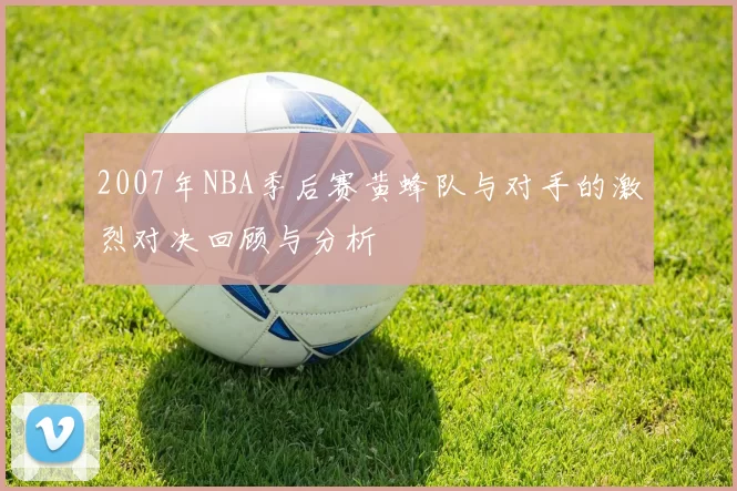 2007年NBA季后赛黄蜂队与对手的激烈对决回顾与分析