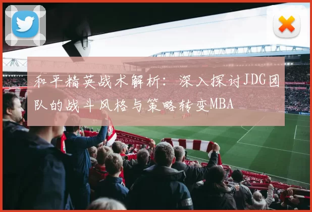 和平精英战术解析：深入探讨JDG团队的战斗风格与策略转变MBA