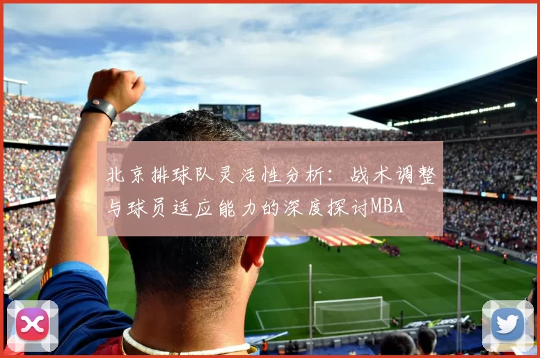 北京排球队灵活性分析：战术调整与球员适应能力的深度探讨MBA