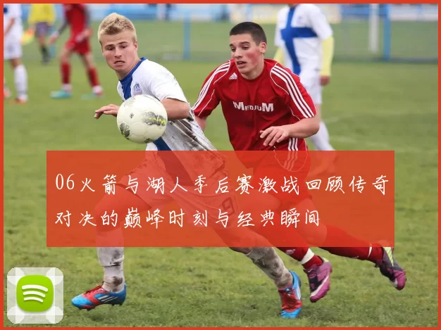 06火箭与湖人季后赛激战回顾传奇对决的巅峰时刻与经典瞬间