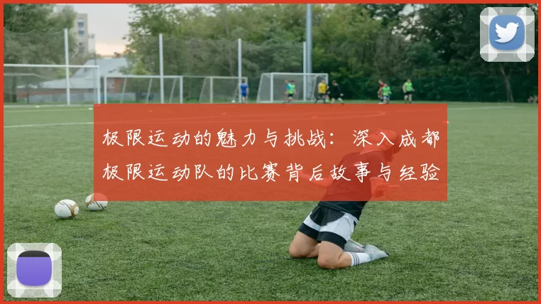 极限运动的魅力与挑战：深入成都极限运动队的比赛背后故事与经验分享MBA
