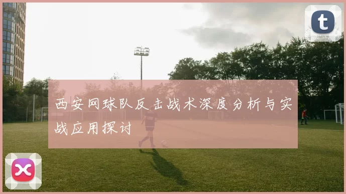 西安网球队反击战术深度分析与实战应用探讨