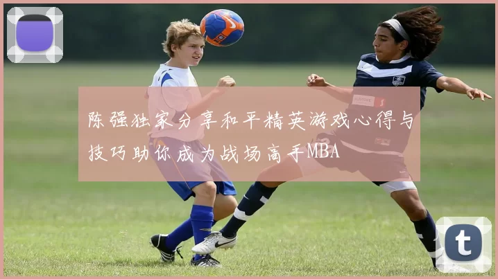 陈强独家分享和平精英游戏心得与技巧助你成为战场高手MBA