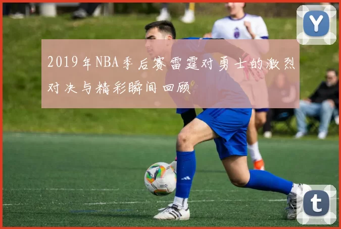 2019年NBA季后赛雷霆对勇士的激烈对决与精彩瞬间回顾