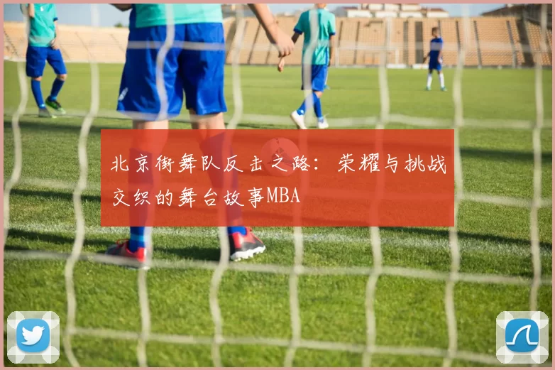 北京街舞队反击之路：荣耀与挑战交织的舞台故事MBA