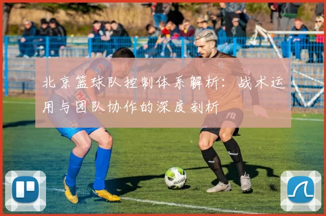 北京篮球队控制体系解析：战术运用与团队协作的深度剖析
