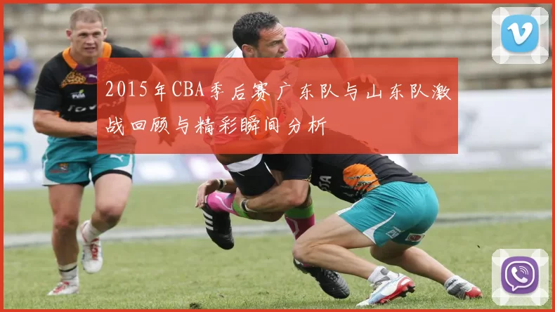2015年CBA季后赛广东队与山东队激战回顾与精彩瞬间分析