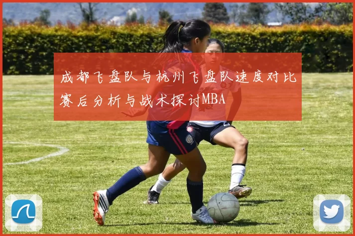 成都飞盘队与杭州飞盘队速度对比赛后分析与战术探讨MBA