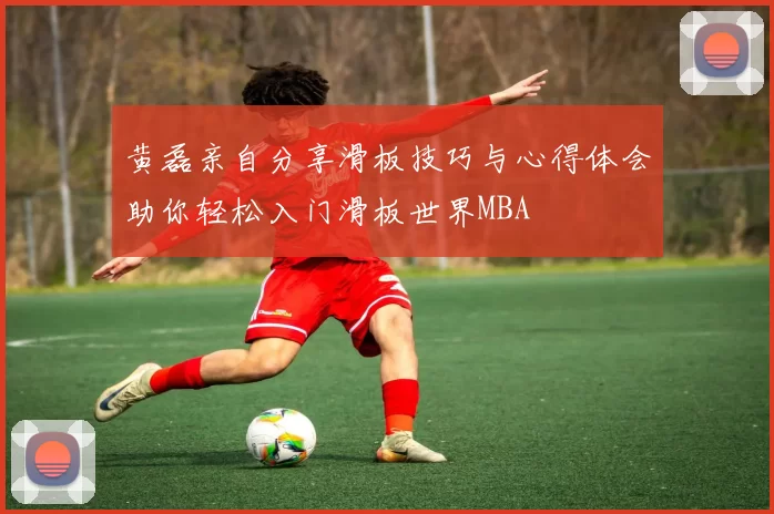 黄磊亲自分享滑板技巧与心得体会助你轻松入门滑板世界MBA