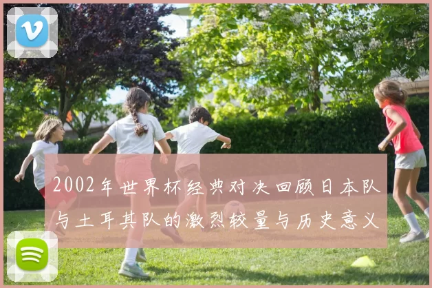 2002年世界杯经典对决回顾日本队与土耳其队的激烈较量与历史意义